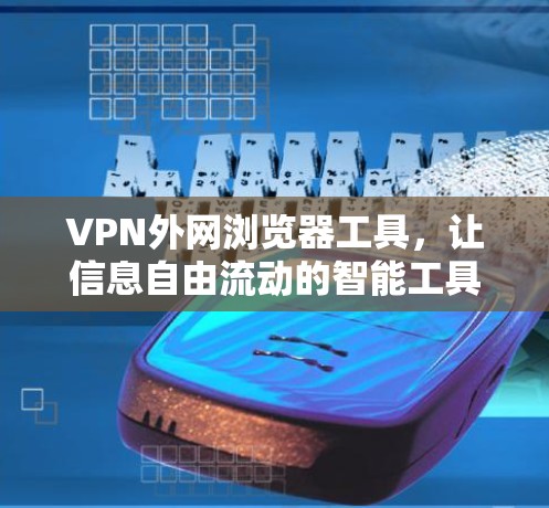 VPN外网浏览器工具,让信息自由流动的智能工具 VPN外网浏览器工具,让信息自由流动的智能工具