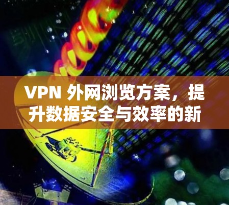 VPN 外网浏览方案，提升数据安全与效率的新选择