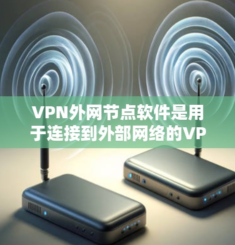 VPN外网节点软件是用于连接到外部网络的VPN服务，通常包括控制软件、网络加速软件和加密软件。以下是对这些软件的详细说明