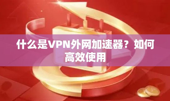 什么是VPN外网加速器?如何高效使用 什么是VPN外网加速器?如何高效使用