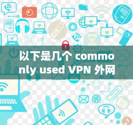 以下是几个 commonly used VPN 外网加速工具,供您参考 以下是几个 commonly used VPN 外网加速工具,供您参考