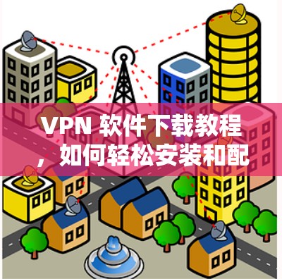 VPN 软件下载教程,如何轻松安装和配置 VPN 软件下载教程,如何轻松安装和配置