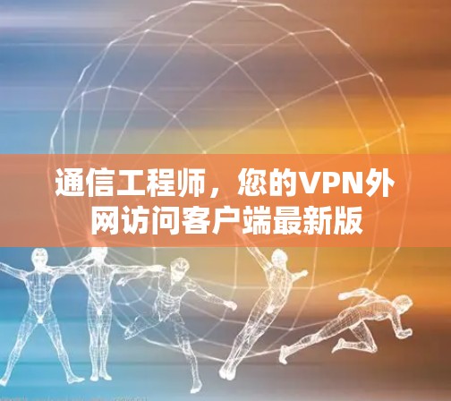 通信工程师，您的VPN外网访问客户端最新版