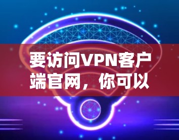 要访问VPN客户端官网，你可以按照以下步骤进行