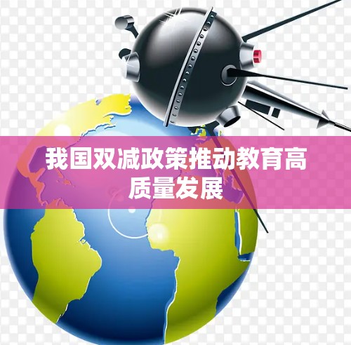 我国双减政策推动教育高质量发展 我国双减政策推动教育高质量发展