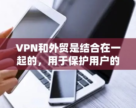 VPN和外贸是结合在一起的，用于保护用户的数据和网络环境。选择一款合适的VPN软件可以帮助您更好地管理您的外贸项目。以下是一些VPN软件推荐，以及如何选择适合的软件