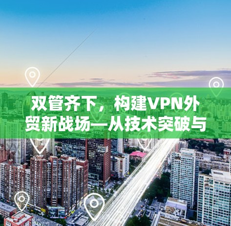 双管齐下,构建VPN外贸新战场—从技术突破与政策支持看行业发展趋势 双管齐下,构建VPN外贸新战场—从技术突破与政策支持看行业发展趋势