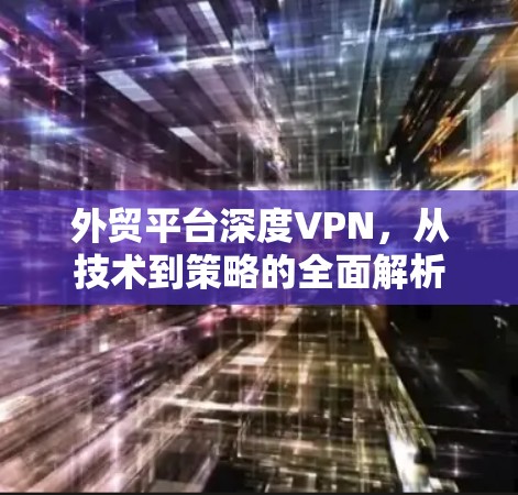 外贸平台深度VPN，从技术到策略的全面解析