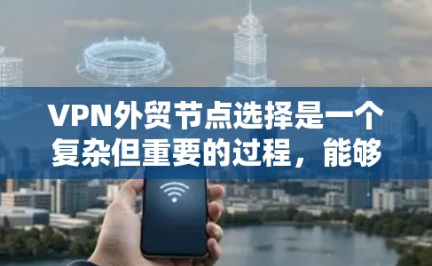VPN外贸节点选择是一个复杂但重要的过程，能够帮助你高效地进行国际物流和贸易。以下是一些综合考虑的因素和步骤，帮助你更好地选择VPN外贸节点
