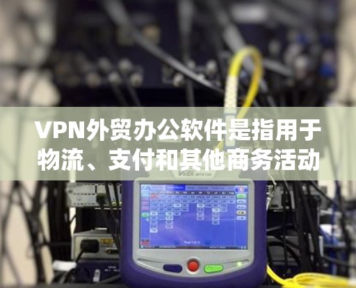 VPN外贸办公软件是指用于物流、支付和其他商务活动的软件，这些软件通常结合了VPN功能和第三方的物流和支付系统。以下是一些常见的VPN外贸办公软件及其特点