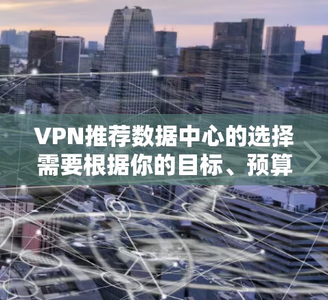 VPN推荐数据中心的选择需要根据你的目标、预算、需求和设备类型来决定。以下是一些常见的VPN推荐数据中心类型和选择建议