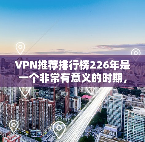 VPN推荐排行榜226年是一个非常有意义的时期，尤其是随着中国和一些新兴市场的增长，越来越多的用户开始选择VPN服务。以下是一些226年热门VPN推荐列表，涵盖了不同地区的 VPN 服务