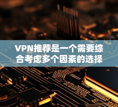 VPN推荐是一个需要综合考虑多个因素的选择题，包括安全性、价格、用户体验以及用户的个人偏好等。以下是一些全球知名的VPN品牌，供您参考