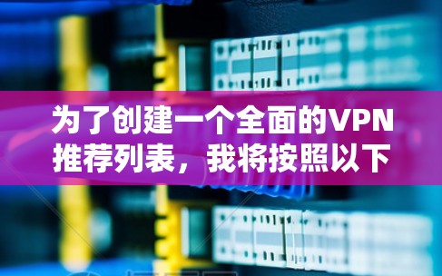 为了创建一个全面的VPN推荐列表,我将按照以下步骤进行 为了创建一个全面的VPN推荐列表,我将按照以下步骤进行