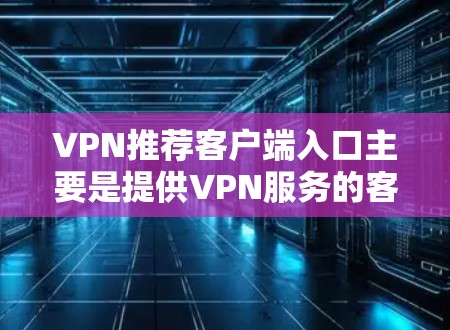 VPN推荐客户端入口主要是提供VPN服务的客户端。以下是一些主要的VPN推荐平台及其特点 VPN推荐客户端入口主要是提供VPN服务的客户端。以下是一些主要的VPN推荐平台及其特点