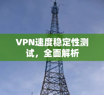 VPN速度稳定性测试，全面解析