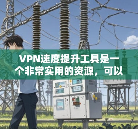 VPN速度提升工具是一个非常实用的资源，可以帮助你更好地体验网络和VPN服务。以下是一些适合各种情况的VPN速度提升工具和方法
