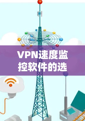 VPN速度监控软件的选择是一个综合考虑多方面的过程,以下是一个有条理的总结和推荐 VPN速度监控软件的选择是一个综合考虑多方面的过程,以下是一个有条理的总结和推荐