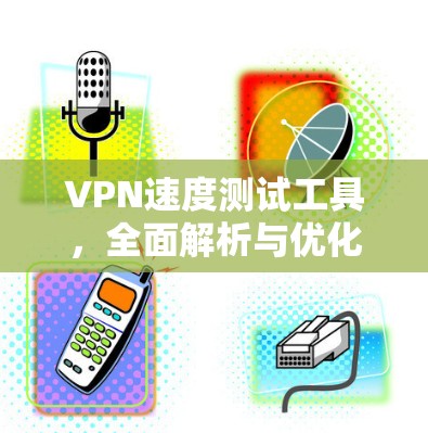 VPN速度测试工具,全面解析与优化建议 VPN速度测试工具,全面解析与优化建议