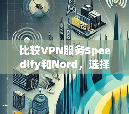 比较VPN服务Speedify和Nord，选择时需综合考虑需求、配置、安全性、价格和使用场景。以下是对两者的详细分析