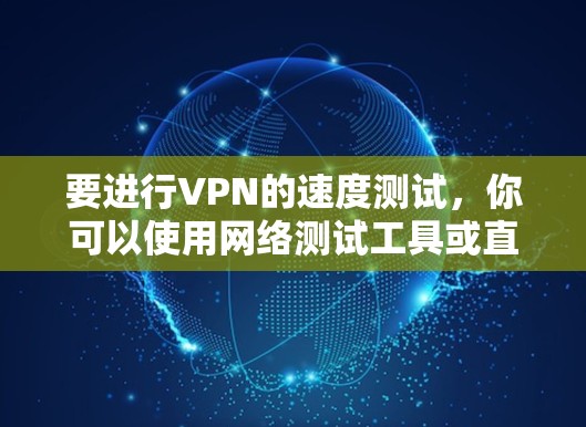 要进行VPN的速度测试,你可以使用网络测试工具或直接在浏览器中运行测试脚本。以下是一个简单的方法 要进行VPN的速度测试,你可以使用网络测试工具或直接在浏览器中运行测试脚本。以下是一个简单的方法