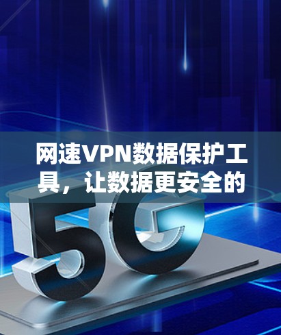 网速VPN数据保护工具,让数据更安全的后盾 网速VPN数据保护工具,让数据更安全的后盾