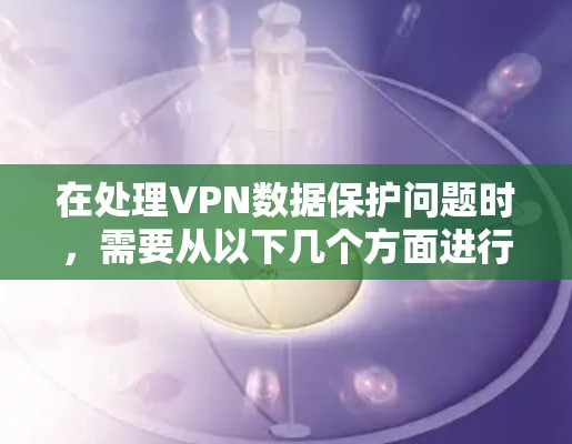 在处理VPN数据保护问题时，需要从以下几个方面进行深入分析和管理