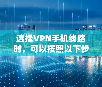 选择VPN手机线路时，可以按照以下步骤进行