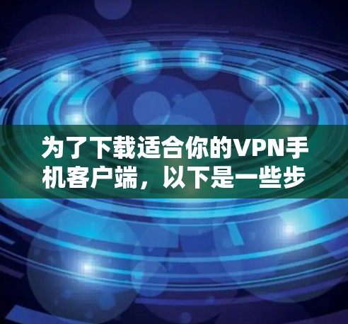 为了下载适合你的VPN手机客户端，以下是一些步骤和建议