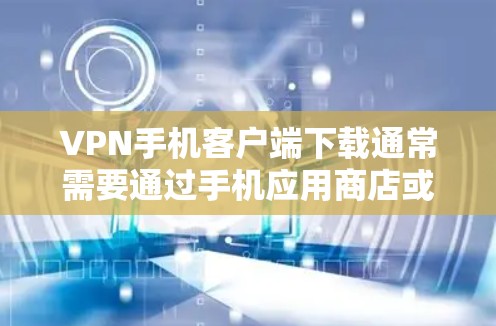 VPN手机客户端下载通常需要通过手机应用商店或VPN网站获取。以下是一些常见VPN应用的下载链接和步骤
