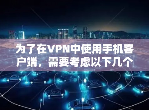 为了在VPN中使用手机客户端,需要考虑以下几个关键因素 为了在VPN中使用手机客户端,需要考虑以下几个关键因素
