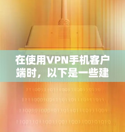 在使用VPN手机客户端时，以下是一些建议和步骤，帮助你安全且有效地安装和使用VPN服务