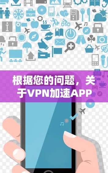 根据您的问题，关于VPN加速APP的使用，以下是逐步的解释和答案