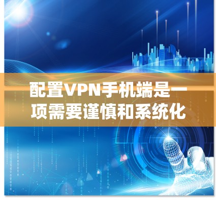 配置VPN手机端是一项需要谨慎和系统化的操作，以下是一个详细的步骤指南，帮助您顺利完成