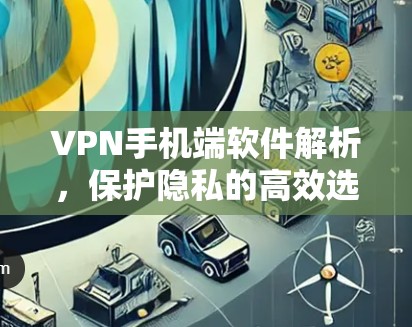 VPN手机端软件解析，保护隐私的高效选择