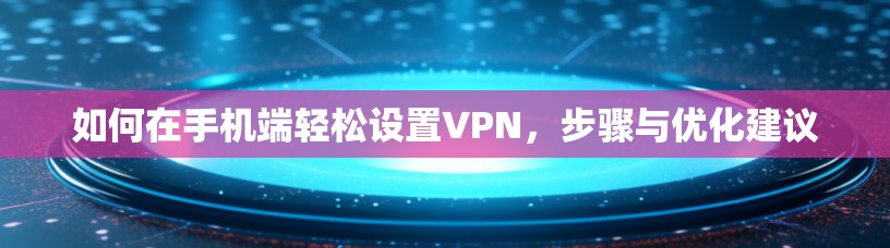 如何在手机端轻松设置VPN，步骤与优化建议