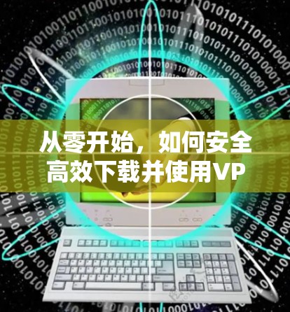 从零开始,如何安全高效下载并使用VPN客户端 从零开始,如何安全高效下载并使用VPN客户端