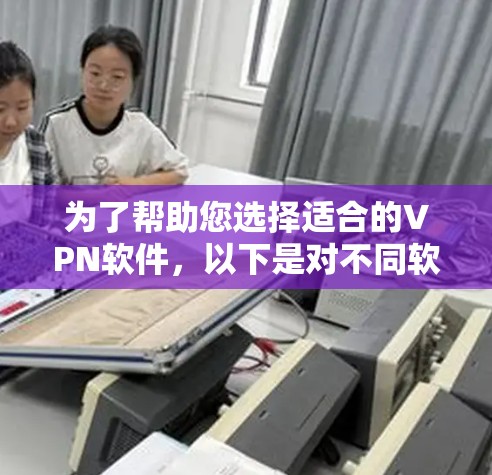 为了帮助您选择适合的VPN软件,以下是对不同软件的详细介绍和建议 为了帮助您选择适合的VPN软件,以下是对不同软件的详细介绍和建议
