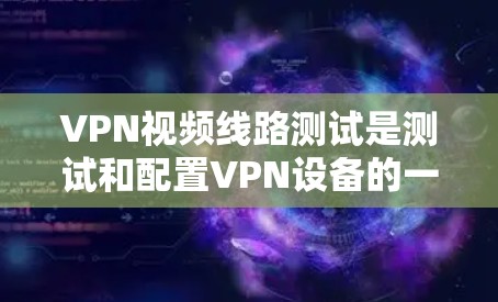 VPN视频线路测试是测试和配置VPN设备的一种常用方法。以下是关于VPN视频线路测试的常见步骤和注意事项