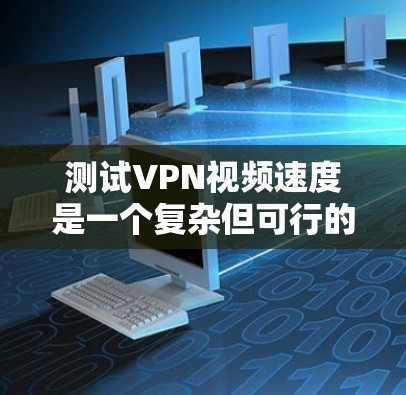 测试VPN视频速度是一个复杂但可行的过程,以下是一步步的指南 测试VPN视频速度是一个复杂但可行的过程,以下是一步步的指南