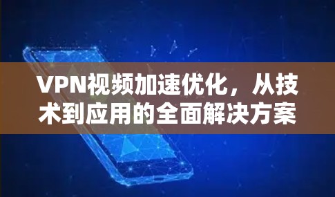VPN视频加速优化，从技术到应用的全面解决方案