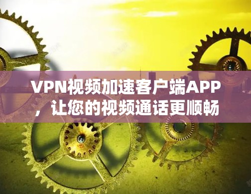 VPN视频加速客户端APP,让您的视频通话更顺畅 VPN视频加速客户端APP,让您的视频通话更顺畅