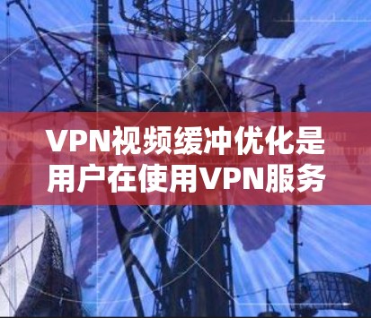 VPN视频缓冲优化是用户在使用VPN服务时常见遇到的问题,尤其是在长时间使用过程中,缓冲问题可能导致视频播放延迟,影响用户体验。以下是 VPN 领域中优化缓冲的常见方法和建议 VPN视频缓冲优化是用户在使用VPN服务时常见遇到的问题,尤其是在长时间使用过程中,缓冲问题可能导致视频播放延迟,影响用户体验。以下是 VPN 领域中优化缓冲的常见方法和建议