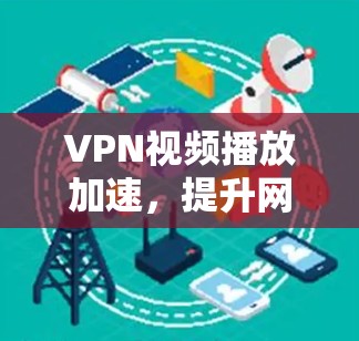 VPN视频播放加速，提升网络体验的终极技巧