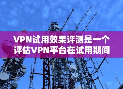 VPN试用效果评测是一个评估VPN平台在试用期间的体验和性能情况的活动。以下是对 VPN 试用效果的综合评价和分析