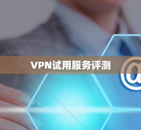 VPN试用服务评测 VPN试用服务评测