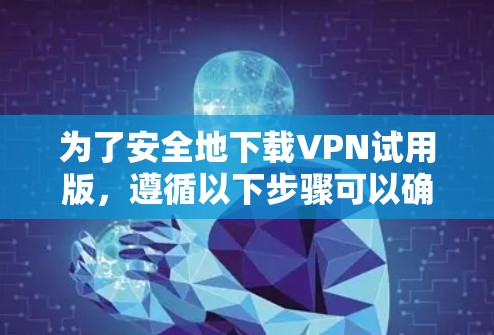 为了安全地下载VPN试用版，遵循以下步骤可以确保您的设备安全