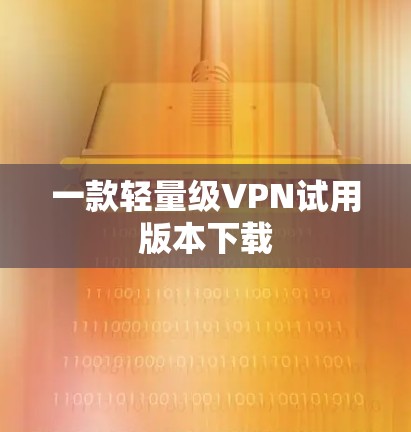 一款轻量级VPN试用版本下载 一款轻量级VPN试用版本下载