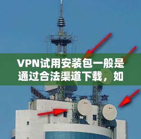 VPN试用安装包一般是通过合法渠道下载，如通过VPN服务网站下载。以下是解决VPN试用安装包常见问题的步骤和建议