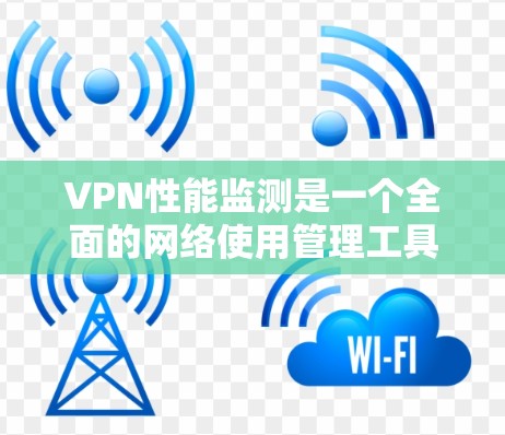 VPN性能监测是一个全面的网络使用管理工具,能够帮助用户更好地控制和优化网络性能。以下是其主要功能和使用指南 VPN性能监测是一个全面的网络使用管理工具,能够帮助用户更好地控制和优化网络性能。以下是其主要功能和使用指南